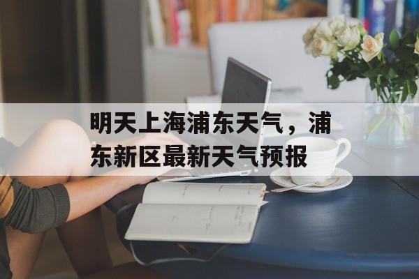 明天上海浦东天气，浦东新区最新天气预报-第1张图片-