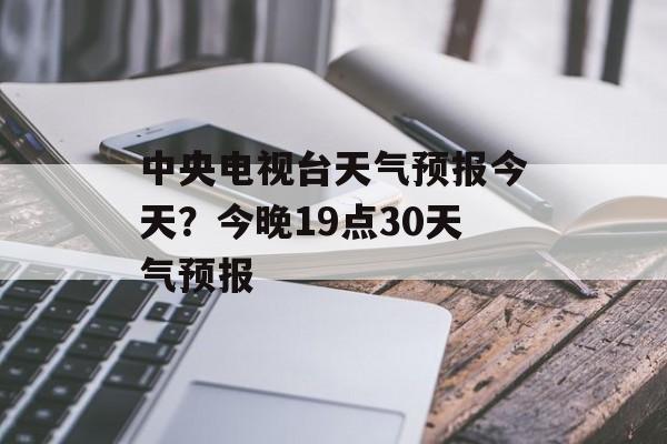 中央电视台天气预报今天？今晚19点30天气预报-第1张图片-