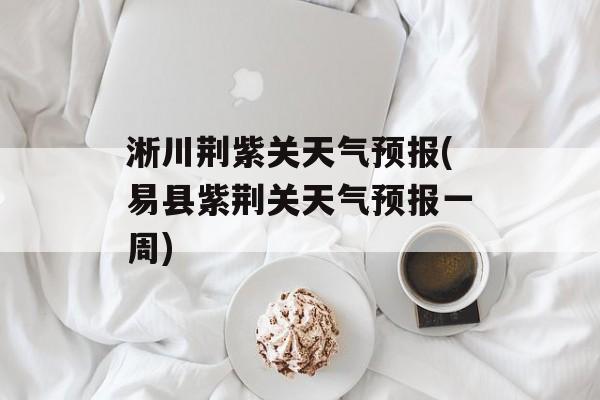 淅川荆紫关天气预报(易县紫荆关天气预报一周)-第1张图片-
