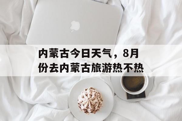 内蒙古今日天气，8月份去内蒙古旅游热不热-第1张图片-
