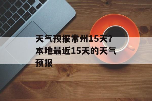 天气预报常州15天？本地最近15天的天气预报-第1张图片-
