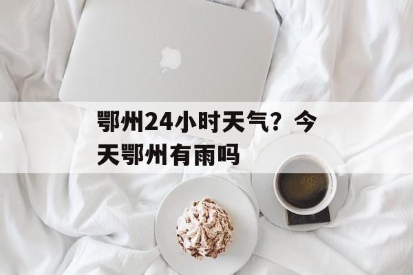 鄂州24小时天气？今天鄂州有雨吗-第1张图片-