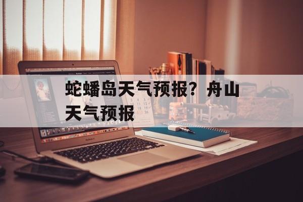 蛇蟠岛天气预报？舟山天气预报-第1张图片-