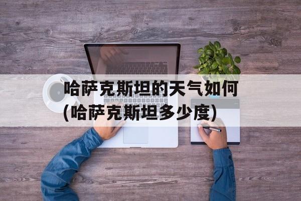 哈萨克斯坦的天气如何(哈萨克斯坦多少度)-第1张图片-