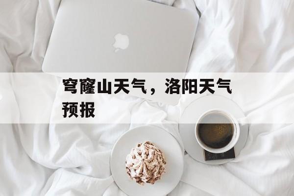 穹窿山天气，洛阳天气预报-第1张图片-