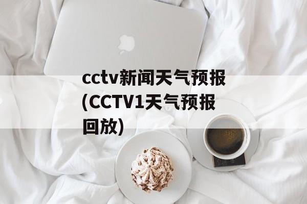 cctv新闻天气预报(CCTV1天气预报回放)-第1张图片-