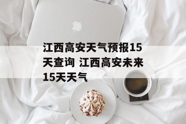 江西高安天气预报15天查询 江西高安未来15天天气-第1张图片-
