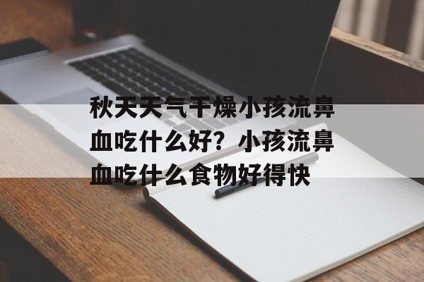 秋天天气干燥小孩流鼻血吃什么好？小孩流鼻血吃什么食物好得快-第1张图片-
