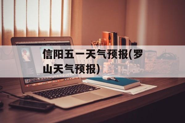 信阳五一天气预报(罗山天气预报)-第1张图片-