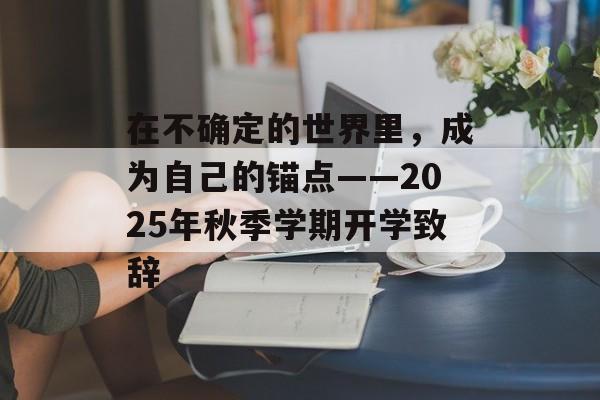 在不确定的世界里,成为自己的锚点——2025年秋季学期开学致辞-第1张图片- 在不确定的世界里,成为自己的锚点——2025年秋季学期开学致辞-第1张图片-