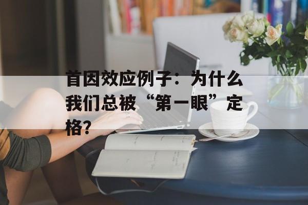 首因效应例子：为什么我们总被“第一眼”定格？-第1张图片-
