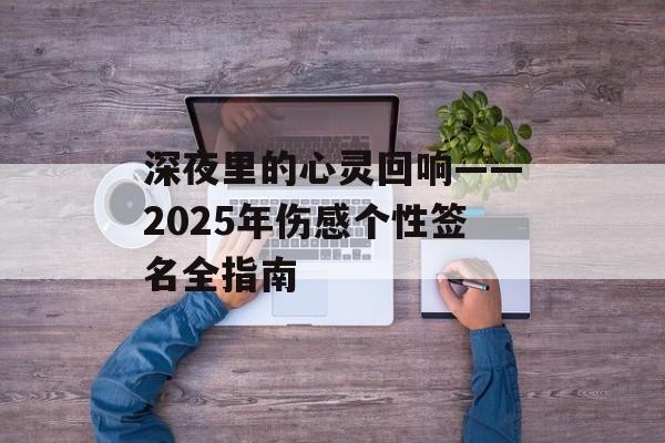 深夜里的心灵回响——2025年伤感个性签名全指南-第1张图片- 深夜里的心灵回响——2025年伤感个性签名全指南-第1张图片-