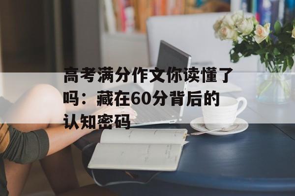 高考满分作文你读懂了吗:藏在60分背后的认知密码-第1张图片- 高考满分作文你读懂了吗:藏在60分背后的认知密码-第1张图片-