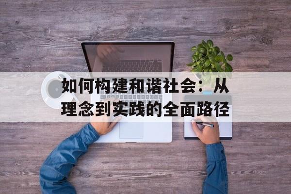 如何构建和谐社会:从理念到实践的全面路径-第1张图片- 如何构建和谐社会:从理念到实践的全面路径-第1张图片-