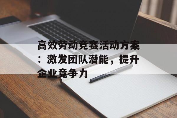 高效劳动竞赛活动方案:激发团队潜能,提升企业竞争力-第1张图片- 高效劳动竞赛活动方案:激发团队潜能,提升企业竞争力-第1张图片-