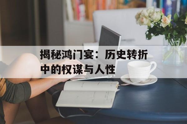 揭秘鸿门宴:历史转折中的权谋与人性-第1张图片- 揭秘鸿门宴:历史转折中的权谋与人性-第1张图片-