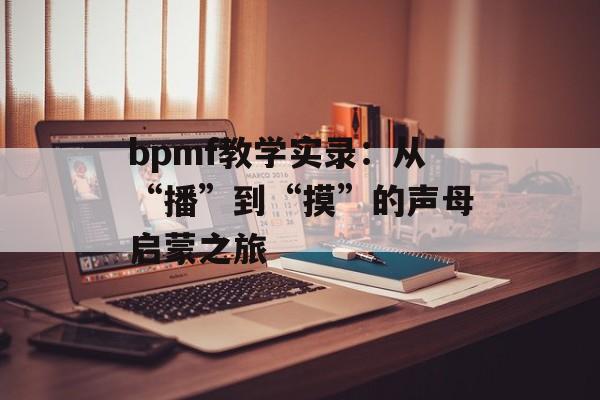 bpmf教学实录:从“播”到“摸”的声母启蒙之旅-第1张图片- bpmf教学实录:从“播”到“摸”的声母启蒙之旅-第1张图片-