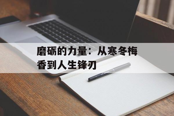 磨砺的力量:从寒冬梅香到人生锋刃-第1张图片- 磨砺的力量:从寒冬梅香到人生锋刃-第1张图片-
