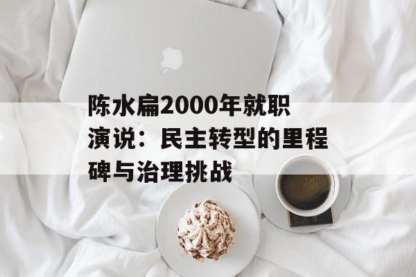 陈水扁2000年就职演说:民主转型的里程碑与治理挑战-第1张图片- 陈水扁2000年就职演说:民主转型的里程碑与治理挑战-第1张图片-
