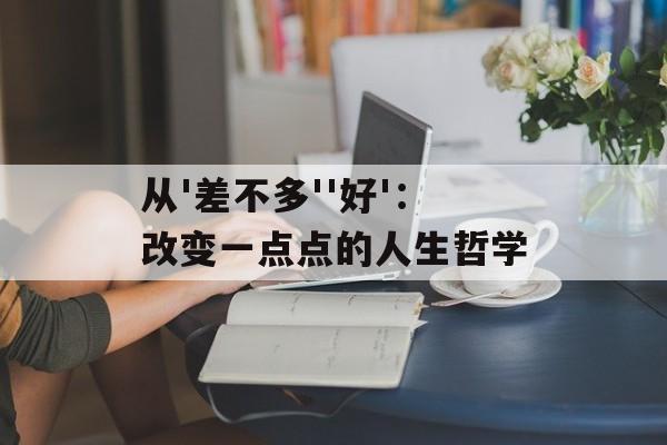 从'差不多''好':改变一点点的人生哲学-第1张图片- 从'差不多''好':改变一点点的人生哲学-第1张图片-