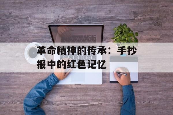 革命精神的传承:手抄报中的红色记忆-第1张图片- 革命精神的传承:手抄报中的红色记忆-第1张图片-