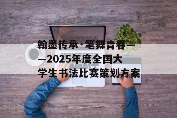 翰墨传承·笔舞青春——2025年度全国大学生书法比赛策划方案-第1张图片- 翰墨传承·笔舞青春——2025年度全国大学生书法比赛策划方案-第1张图片-