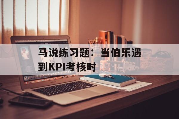 马说练习题:当伯乐遇到KPI考核时-第1张图片- 马说练习题:当伯乐遇到KPI考核时-第1张图片-