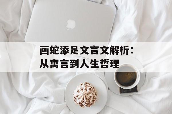 画蛇添足文言文解析:从寓言到人生哲理-第1张图片- 画蛇添足文言文解析:从寓言到人生哲理-第1张图片-