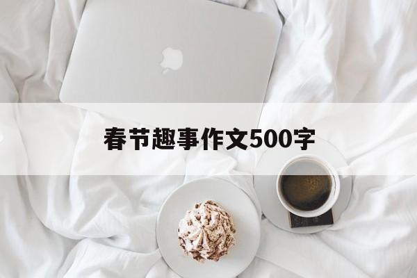 春节趣事作文500字-第1张图片- 春节趣事作文500字-第1张图片-