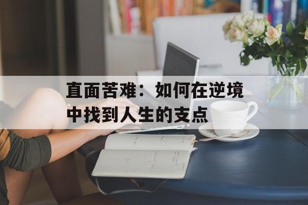 直面苦难:如何在逆境中找到人生的支点-第1张图片- 直面苦难:如何在逆境中找到人生的支点-第1张图片-