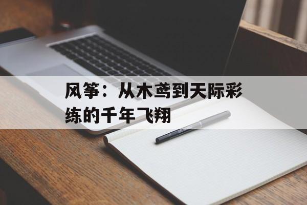 风筝:从木鸢到天际彩练的千年飞翔-第1张图片- 风筝:从木鸢到天际彩练的千年飞翔-第1张图片-
