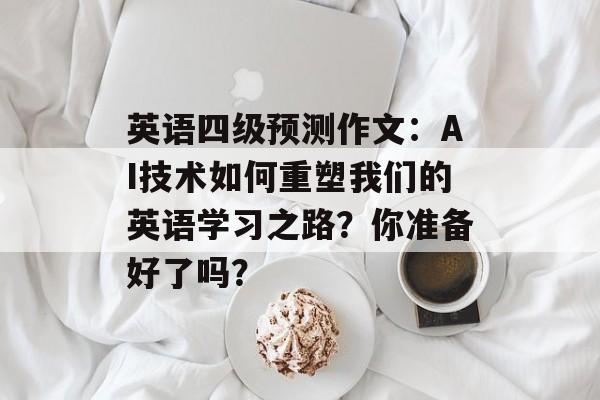 英语四级预测作文:AI技术如何重塑我们的英语学习之路?你准备好了吗?-第1张图片- 英语四级预测作文:AI技术如何重塑我们的英语学习之路?你准备好了吗?-第1张图片-