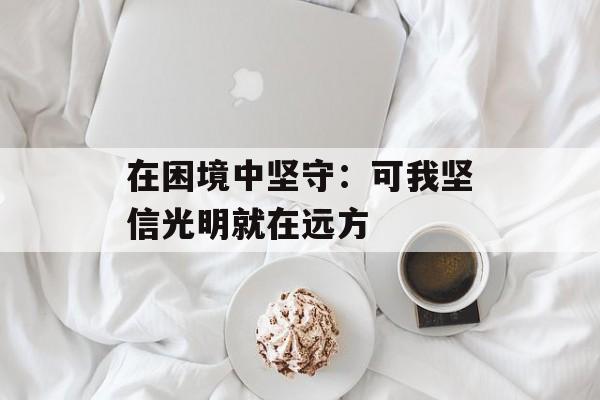 在困境中坚守:可我坚信光明就在远方-第1张图片- 在困境中坚守:可我坚信光明就在远方-第1张图片-