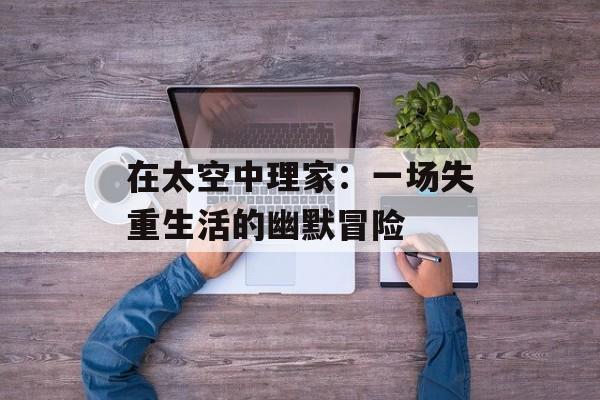 在太空中理家:一场失重生活的幽默冒险-第1张图片- 在太空中理家:一场失重生活的幽默冒险-第1张图片-