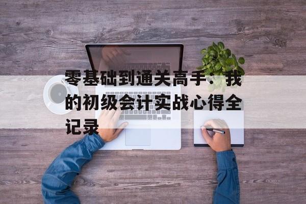 零基础到通关高手:我的初级会计实战心得全记录-第1张图片- 零基础到通关高手:我的初级会计实战心得全记录-第1张图片-