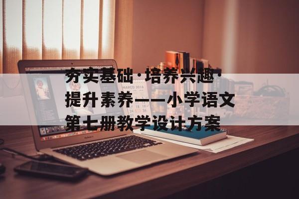 夯实基础·培养兴趣·提升素养——小学语文第七册教学设计方案-第1张图片- 夯实基础·培养兴趣·提升素养——小学语文第七册教学设计方案-第1张图片-