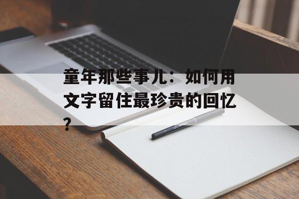 童年那些事儿:如何用文字留住最珍贵的回忆?-第1张图片- 童年那些事儿:如何用文字留住最珍贵的回忆?-第1张图片-