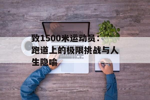 致1500米运动员:跑道上的极限挑战与人生隐喻-第1张图片- 致1500米运动员:跑道上的极限挑战与人生隐喻-第1张图片-