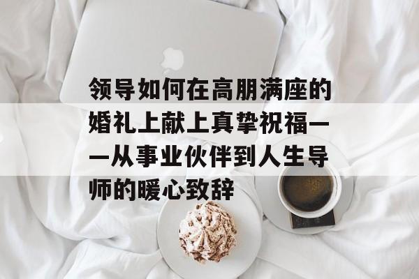 领导如何在高朋满座的婚礼上献上真挚祝福——从事业伙伴到人生导师的暖心致辞-第1张图片- 领导如何在高朋满座的婚礼上献上真挚祝福——从事业伙伴到人生导师的暖心致辞-第1张图片-