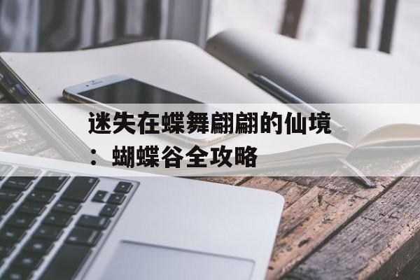 迷失在蝶舞翩翩的仙境:蝴蝶谷全攻略-第1张图片- 迷失在蝶舞翩翩的仙境:蝴蝶谷全攻略-第1张图片-