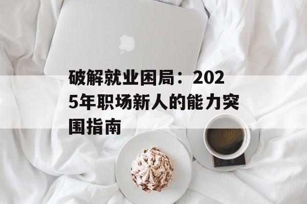 破解就业困局:2025年职场新人的能力突围指南-第1张图片- 破解就业困局:2025年职场新人的能力突围指南-第1张图片-