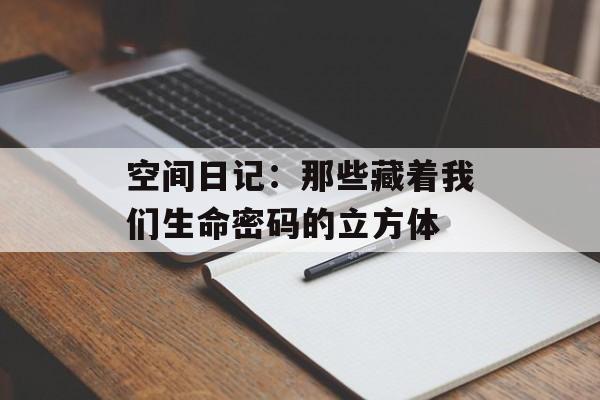 空间日记：那些藏着我们生命密码的立方体-第1张图片-