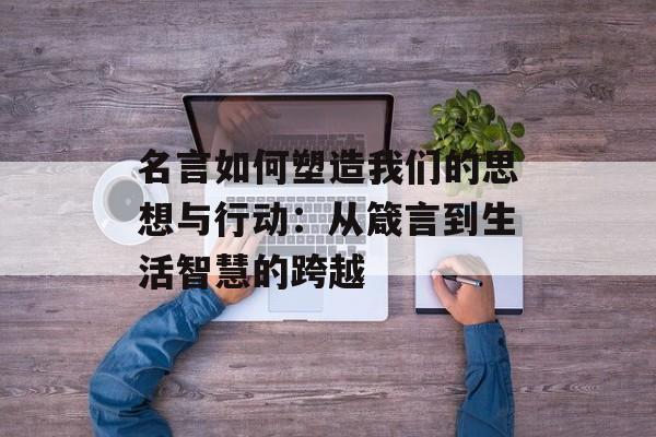 名言如何塑造我们的思想与行动:从箴言到生活智慧的跨越-第1张图片- 名言如何塑造我们的思想与行动:从箴言到生活智慧的跨越-第1张图片-