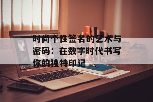 时尚个性签名的艺术与密码:在数字时代书写你的独特印记-第1张图片- 时尚个性签名的艺术与密码:在数字时代书写你的独特印记-第1张图片-