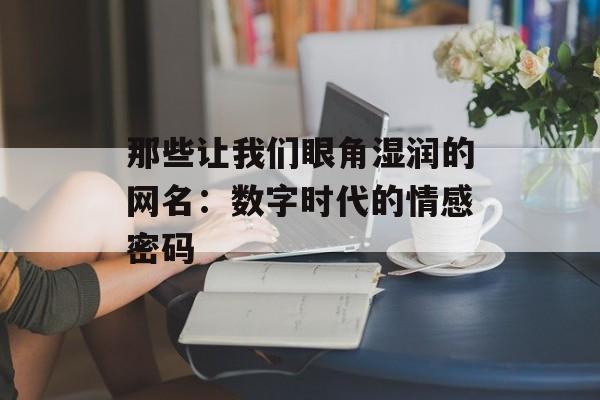 那些让我们眼角湿润的网名:数字时代的情感密码-第1张图片- 那些让我们眼角湿润的网名:数字时代的情感密码-第1张图片-