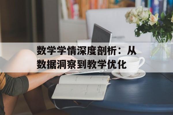 数学学情深度剖析:从数据洞察到教学优化-第1张图片- 数学学情深度剖析:从数据洞察到教学优化-第1张图片-