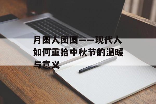 月圆人团圆——现代人如何重拾中秋节的温暖与意义-第1张图片- 月圆人团圆——现代人如何重拾中秋节的温暖与意义-第1张图片-
