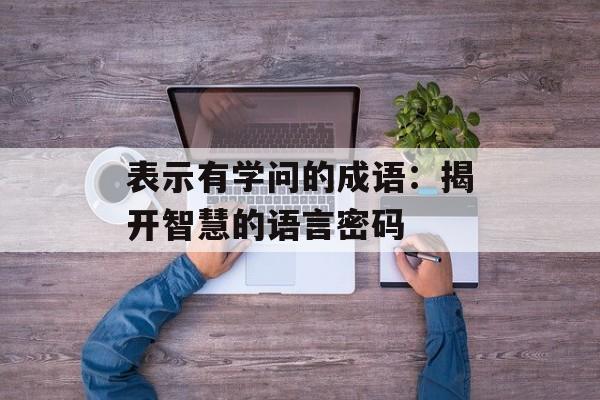 表示有学问的成语:揭开智慧的语言密码-第1张图片- 表示有学问的成语:揭开智慧的语言密码-第1张图片-