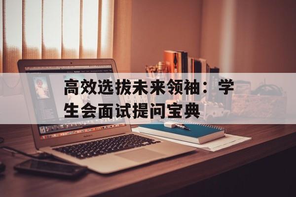 高效选拔未来领袖:学生会面试提问宝典-第1张图片- 高效选拔未来领袖:学生会面试提问宝典-第1张图片-