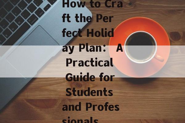 How to Craft the Perfect Holiday Plan: A Practical Guide for Students and Professionals-第1张图片- How to Craft the Perfect Holiday Plan: A Practical Guide for Students and Professionals-第1张图片-